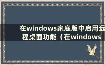 在windows家庭版中启用远程桌面功能（在windows 10家庭版中启用远程桌面）